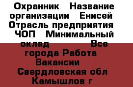 Охранник › Название организации ­ Енисей › Отрасль предприятия ­ ЧОП › Минимальный оклад ­ 30 000 - Все города Работа » Вакансии   . Свердловская обл.,Камышлов г.